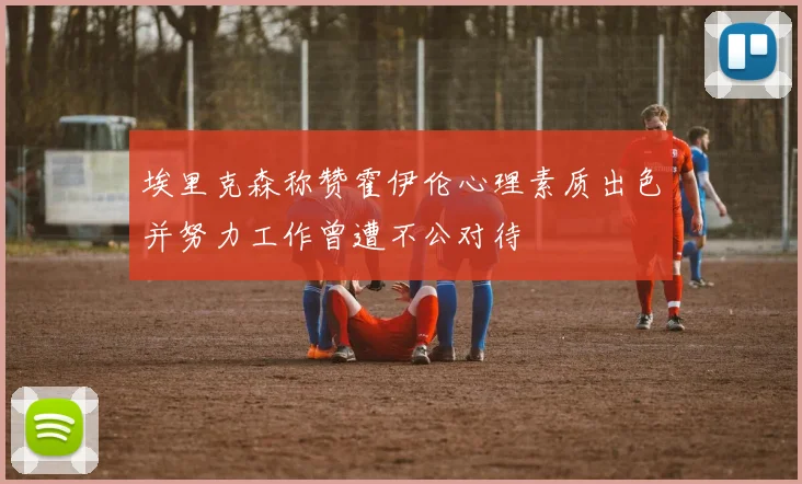 埃里克森称赞霍伊伦心理素质出色并努力工作曾遭不公对待