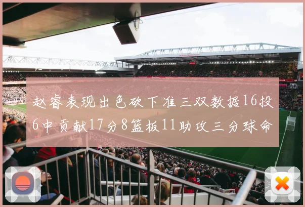 赵睿表现出色砍下准三双数据16投6中贡献17分8篮板11助攻三分球命中率高达385