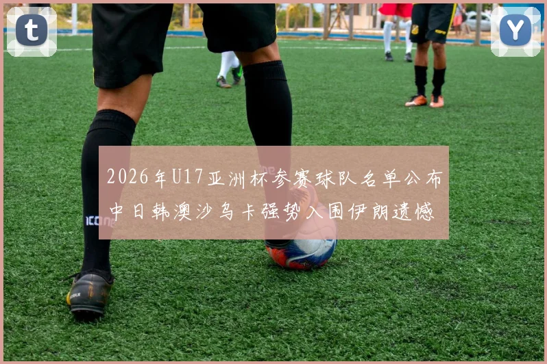 2026年U17亚洲杯参赛球队名单公布中日韩澳沙乌卡强势入围伊朗遗憾无缘