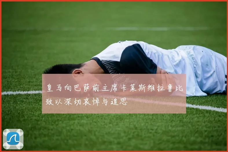 皇马向巴萨前主席卡莱斯维拉鲁比致以深切哀悼与追思