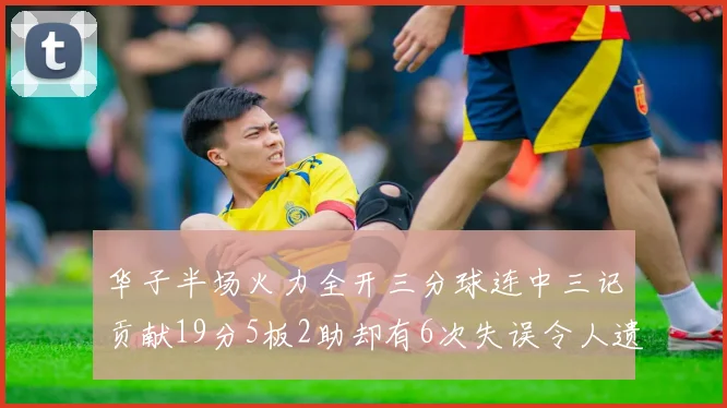 华子半场火力全开三分球连中三记贡献19分5板2助却有6次失误令人遗憾