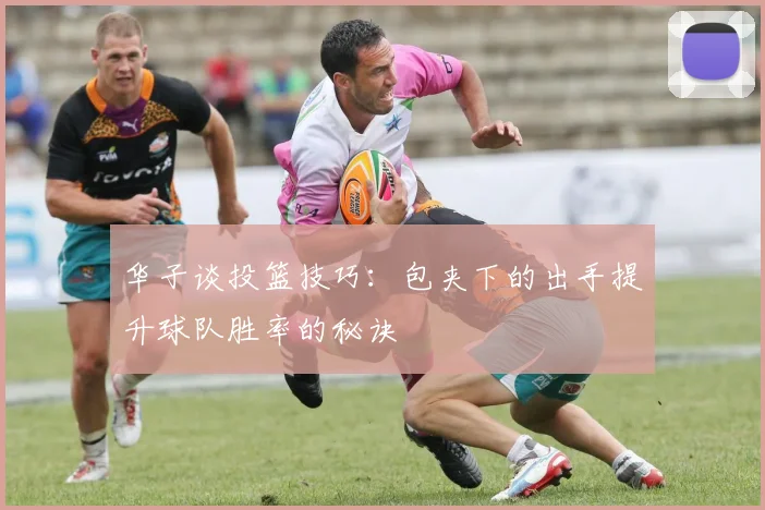 华子谈投篮技巧：包夹下的出手提升球队胜率的秘诀