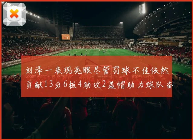 刘泽一表现亮眼尽管罚球不佳依然贡献13分6板4助攻2盖帽助力球队奋战