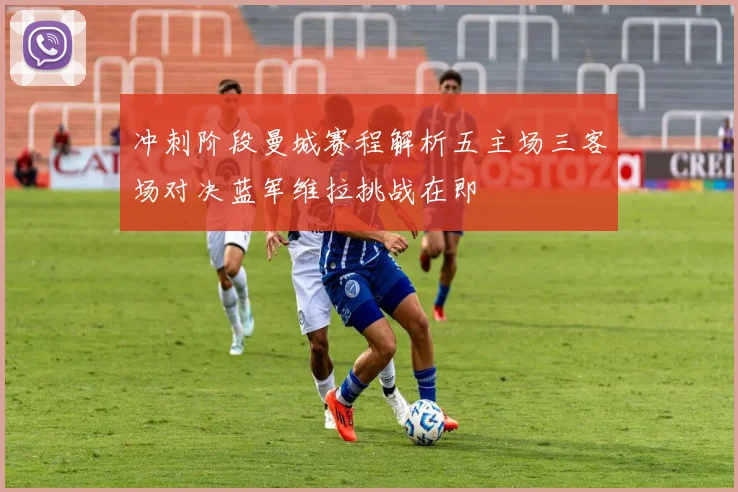 冲刺阶段曼城赛程解析五主场三客场对决蓝军维拉挑战在即