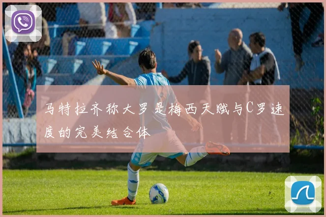 马特拉齐称大罗是梅西天赋与C罗速度的完美结合体