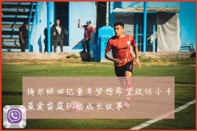 梅尔顿回忆童年梦想希望效仿小卡最爱雷霆队的成长故事