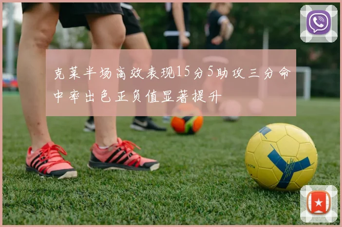 克莱半场高效表现15分5助攻三分命中率出色正负值显著提升
