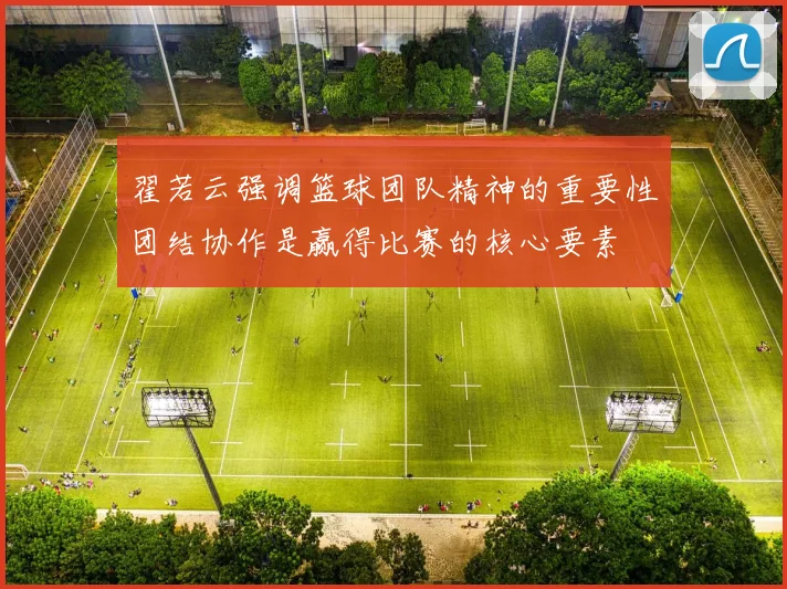 翟若云强调篮球团队精神的重要性团结协作是赢得比赛的核心要素