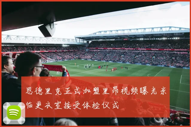 恩德里克正式加盟里昂视频曝光亲临更衣室接受体检仪式