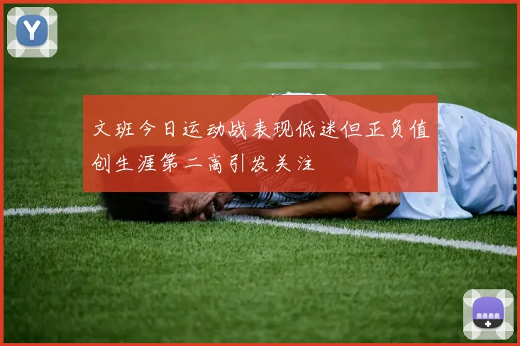 文班今日运动战表现低迷但正负值创生涯第二高引发关注