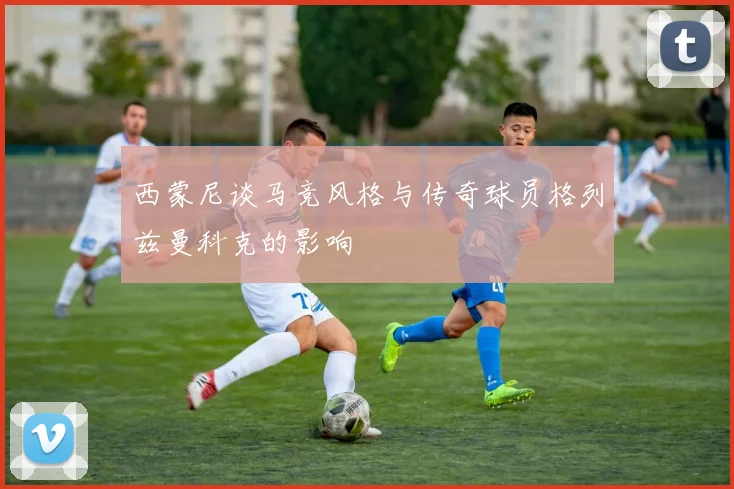 西蒙尼谈马竞风格与传奇球员格列兹曼科克的影响