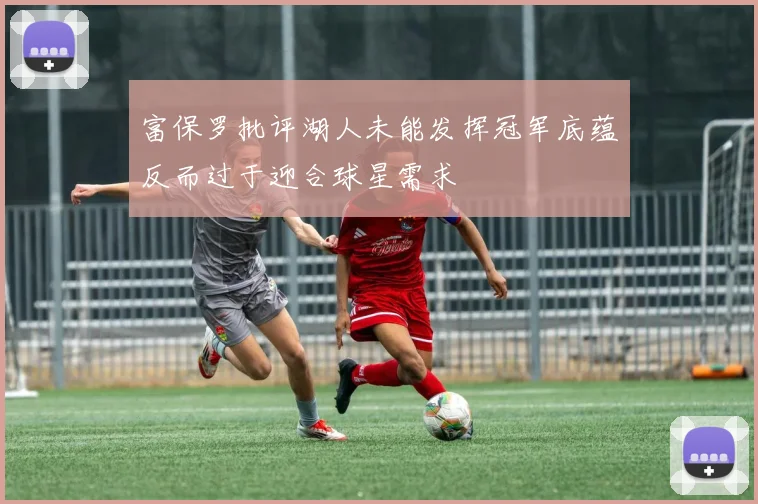 富保罗批评湖人未能发挥冠军底蕴反而过于迎合球星需求