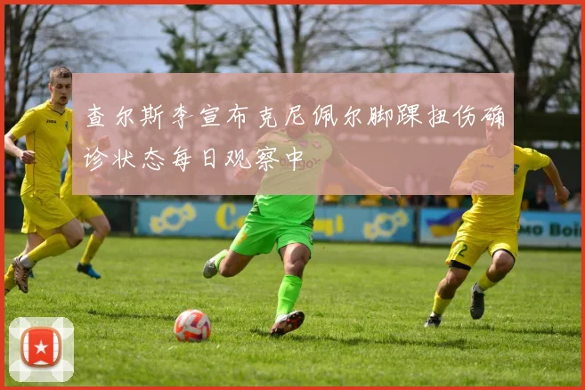 查尔斯李宣布克尼佩尔脚踝扭伤确诊状态每日观察中