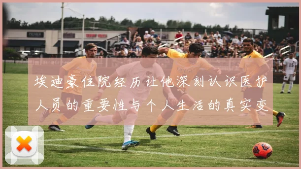 埃迪豪住院经历让他深刻认识医护人员的重要性与个人生活的真实变化