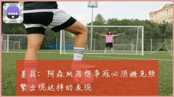 基翁：阿森纳若想争冠必须避免频繁出现这样的表现