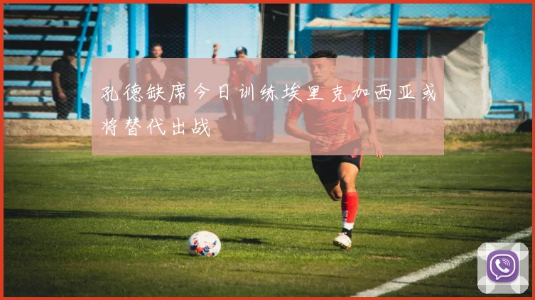 孔德缺席今日训练埃里克加西亚或将替代出战