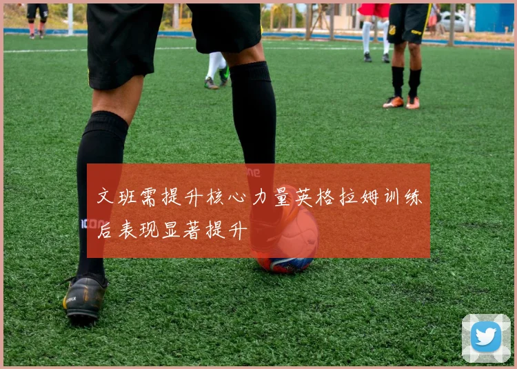 文班需提升核心力量英格拉姆训练后表现显著提升