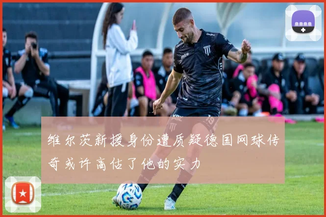 维尔茨新援身份遭质疑德国网球传奇或许高估了他的实力