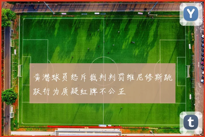 黄潜球员怒斥裁判判罚维尼修斯跳跃行为质疑红牌不公正