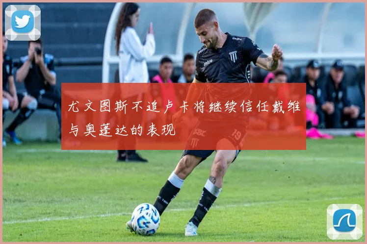 尤文图斯不追卢卡将继续信任戴维与奥蓬达的表现