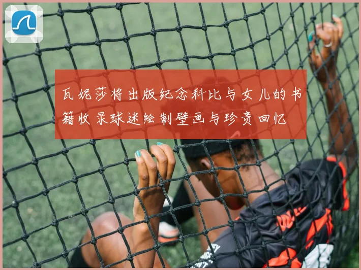 瓦妮莎将出版纪念科比与女儿的书籍收录球迷绘制壁画与珍贵回忆