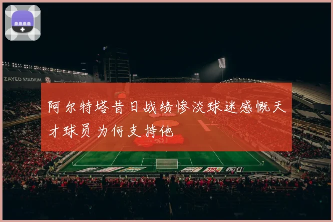 阿尔特塔昔日战绩惨淡球迷感慨天才球员为何支持他
