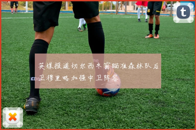 英媒报道切尔西冬窗瞄准森林队后卫穆里略加强中卫阵容