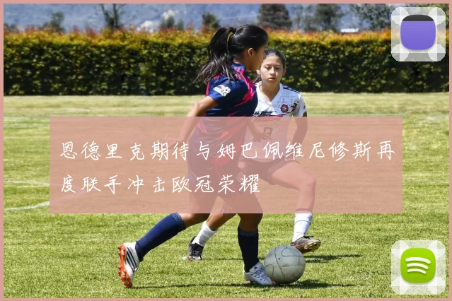 恩德里克期待与姆巴佩维尼修斯再度联手冲击欧冠荣耀