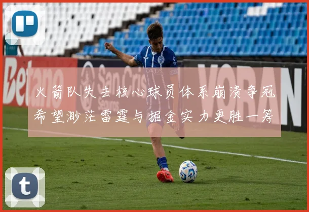 火箭队失去核心球员体系崩溃争冠希望渺茫雷霆与掘金实力更胜一筹
