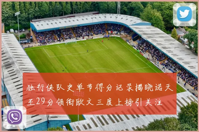 独行侠队史单节得分记录揭晓诺天王29分领衔欧文三度上榜引关注