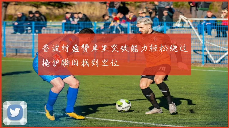 香波特盛赞库里突破能力轻松绕过掩护瞬间找到空位