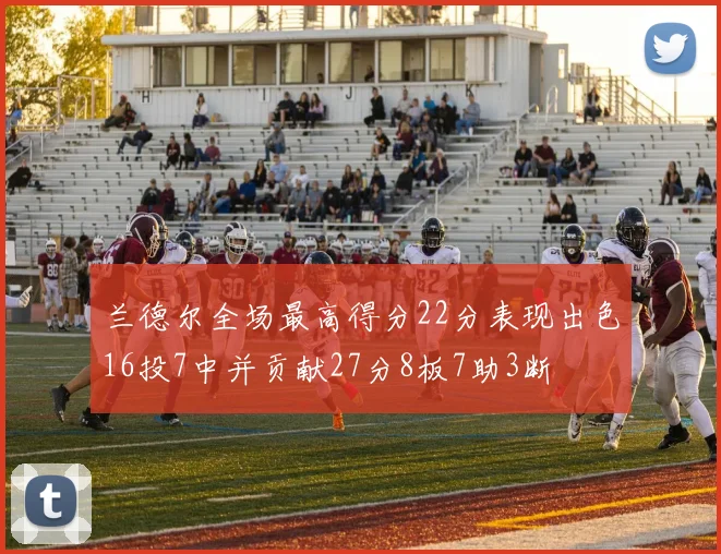兰德尔全场最高得分22分表现出色16投7中并贡献27分8板7助3断