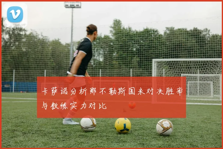 卡萨诺分析那不勒斯国米对决胜率与教练实力对比