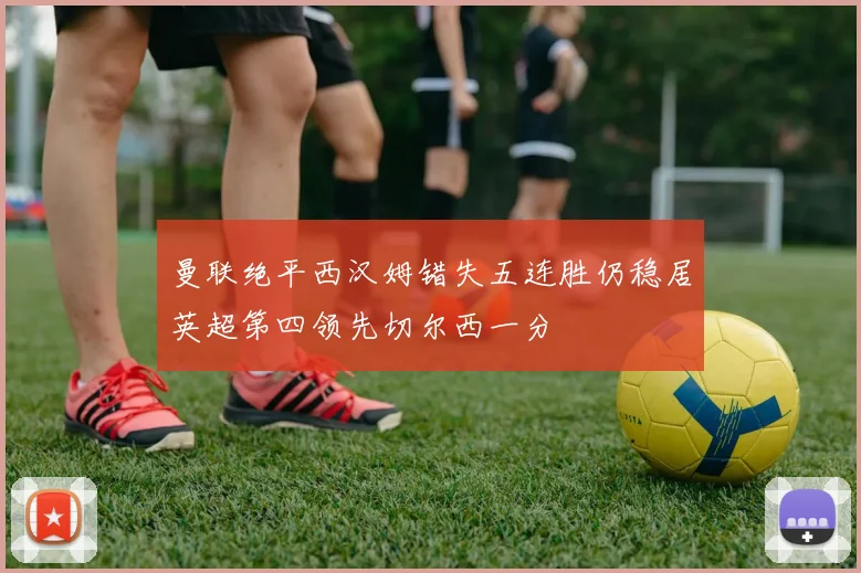 曼联绝平西汉姆错失五连胜仍稳居英超第四领先切尔西一分