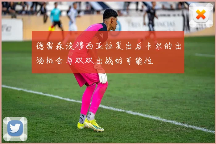 德雷森谈穆西亚拉复出后卡尔的出场机会与双双出战的可能性