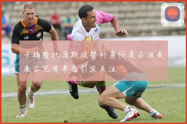 卡梅隆托马斯谈替补身份是否沮丧表示无可奉告引发关注