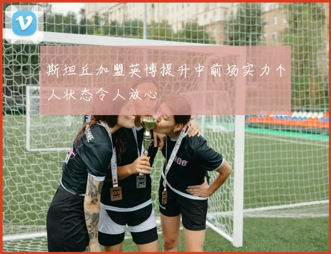 斯坦丘加盟英博提升中前场实力个人状态令人放心