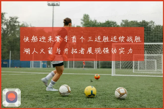 快船迎来赛季首个三连胜连续战胜湖人火箭与开拓者展现强劲实力