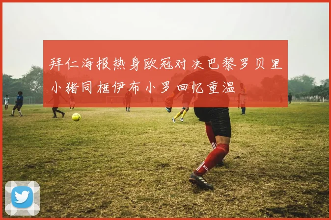 拜仁海报热身欧冠对决巴黎罗贝里小猪同框伊布小罗回忆重温