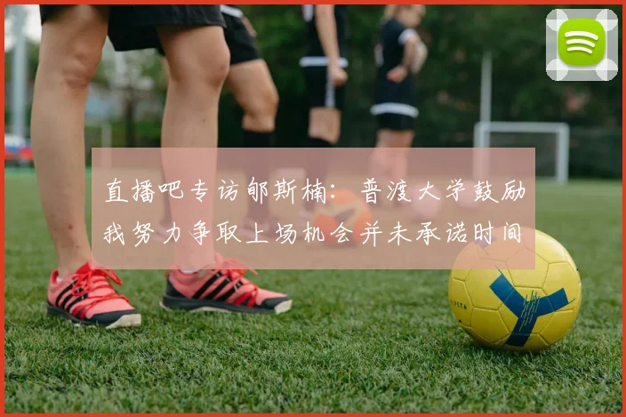直播吧专访郇斯楠：普渡大学鼓励我努力争取上场机会并未承诺时间
