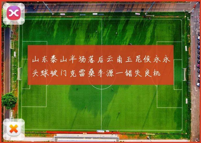 山东泰山半场落后云南玉昆侯永永头球破门克雷桑李源一错失良机