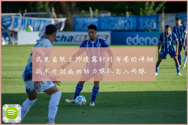 武里南联主帅透露针对海港的详细战术计划成功助力球队打入两球