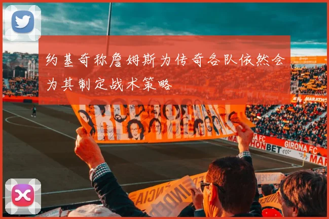 约基奇称詹姆斯为传奇各队依然会为其制定战术策略