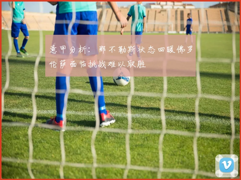 意甲分析：那不勒斯状态回暖佛罗伦萨面临挑战难以取胜