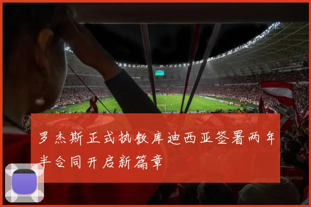 罗杰斯正式执教库迪西亚签署两年半合同开启新篇章
