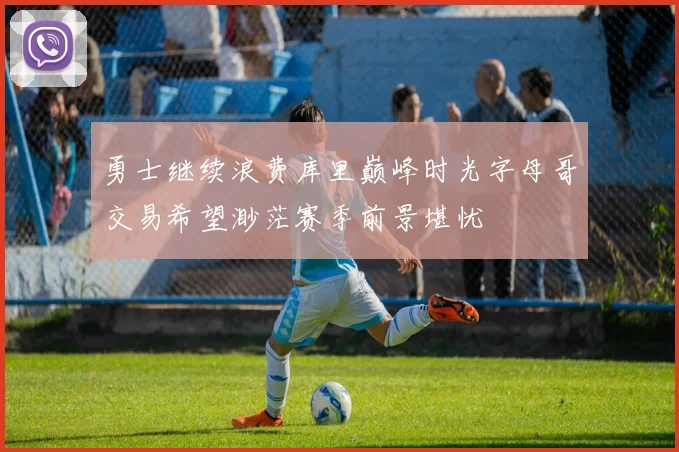 勇士继续浪费库里巅峰时光字母哥交易希望渺茫赛季前景堪忧