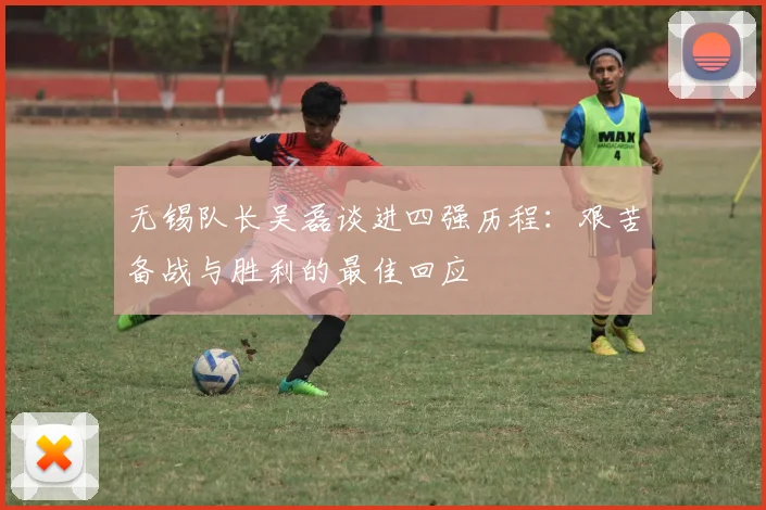 无锡队长吴磊谈进四强历程：艰苦备战与胜利的最佳回应