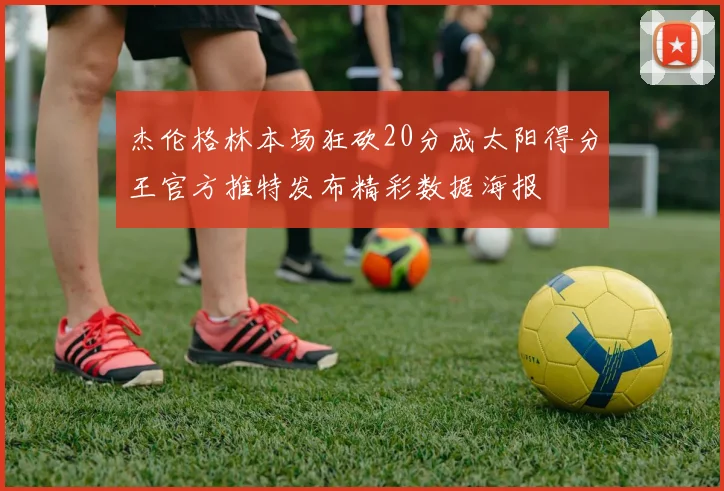 杰伦格林本场狂砍20分成太阳得分王官方推特发布精彩数据海报