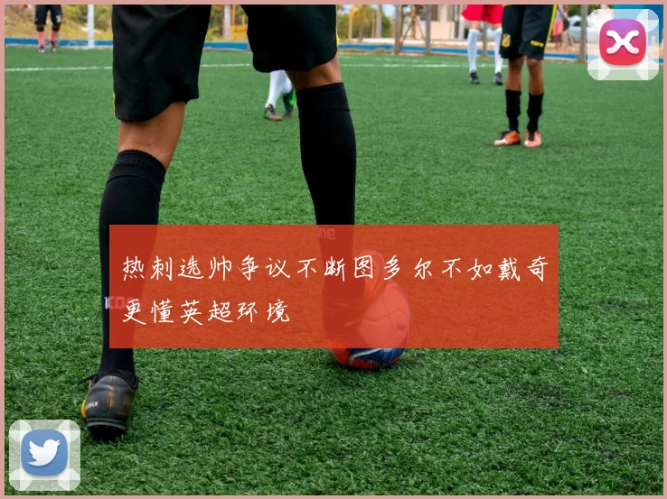 热刺选帅争议不断图多尔不如戴奇更懂英超环境