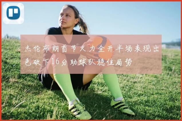 杰伦布朗首节火力全开半场表现出色砍下16分助球队稳住局势